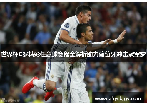 世界杯C罗精彩任意球赛程全解析助力葡萄牙冲击冠军梦
