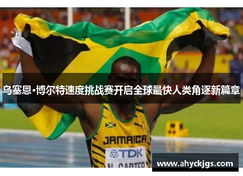乌塞恩·博尔特速度挑战赛开启全球最快人类角逐新篇章