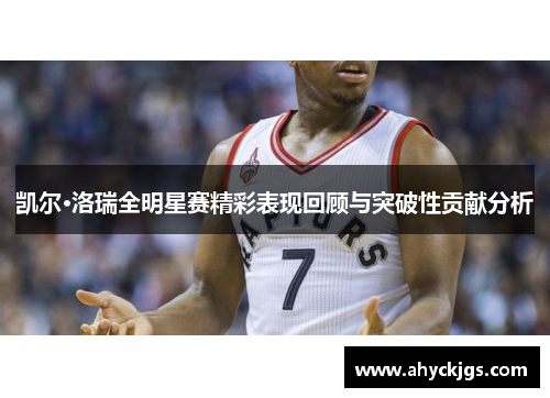 凯尔·洛瑞全明星赛精彩表现回顾与突破性贡献分析