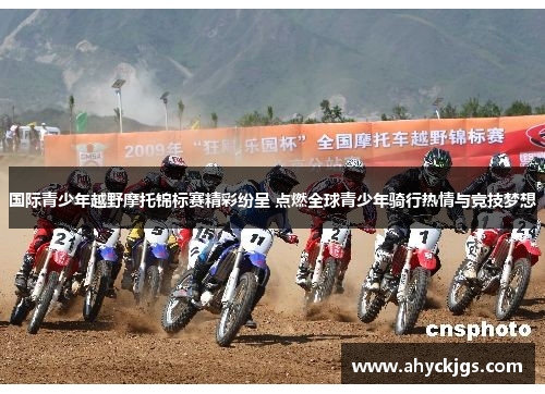 国际青少年越野摩托锦标赛精彩纷呈 点燃全球青少年骑行热情与竞技梦想