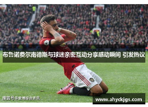 布鲁诺费尔南德斯与球迷亲密互动分享感动瞬间 引发热议