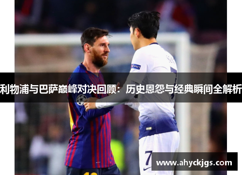利物浦与巴萨巅峰对决回顾：历史恩怨与经典瞬间全解析