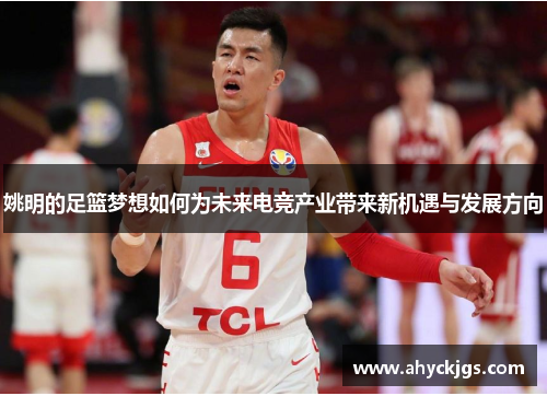 姚明的足篮梦想如何为未来电竞产业带来新机遇与发展方向