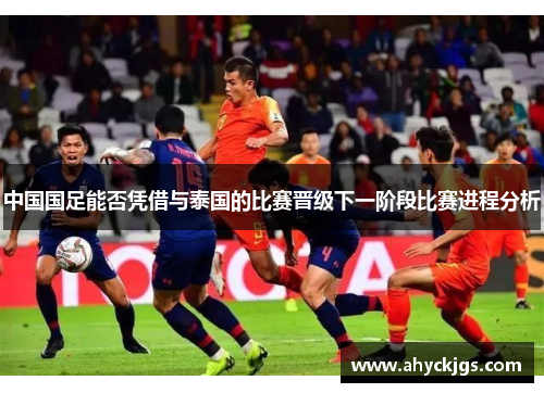 中国国足能否凭借与泰国的比赛晋级下一阶段比赛进程分析