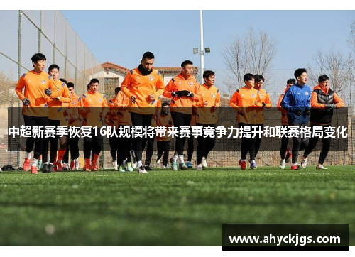 中超新赛季恢复16队规模将带来赛事竞争力提升和联赛格局变化