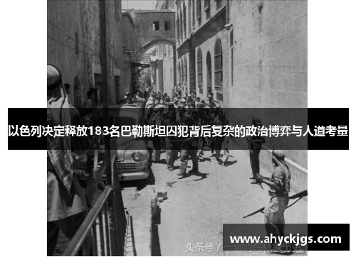 以色列决定释放183名巴勒斯坦囚犯背后复杂的政治博弈与人道考量