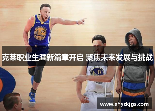 克莱职业生涯新篇章开启 聚焦未来发展与挑战