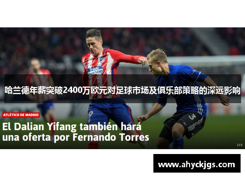哈兰德年薪突破2400万欧元对足球市场及俱乐部策略的深远影响