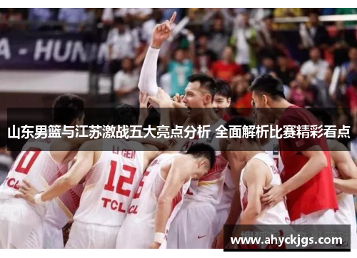 山东男篮与江苏激战五大亮点分析 全面解析比赛精彩看点