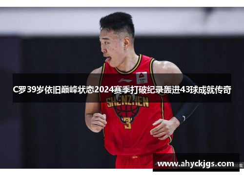 C罗39岁依旧巅峰状态2024赛季打破纪录轰进43球成就传奇