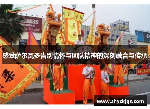感受萨尔瓦多告别情怀与团队精神的深刻融合与传承