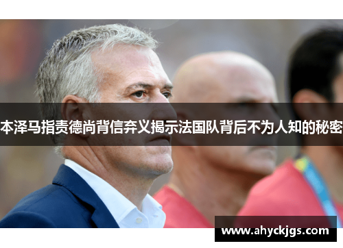 本泽马指责德尚背信弃义揭示法国队背后不为人知的秘密