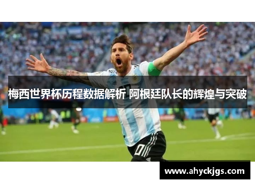 梅西世界杯历程数据解析 阿根廷队长的辉煌与突破
