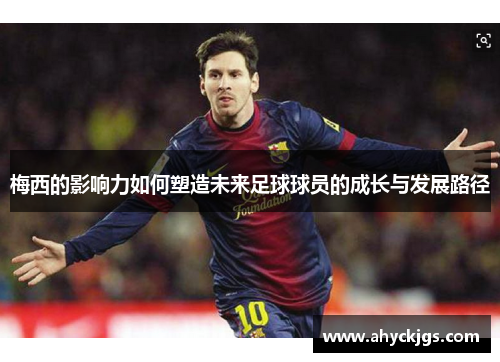 梅西的影响力如何塑造未来足球球员的成长与发展路径