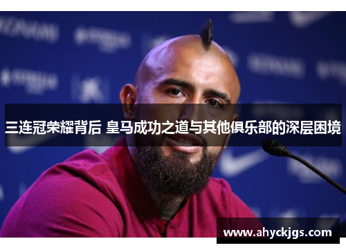 三连冠荣耀背后 皇马成功之道与其他俱乐部的深层困境