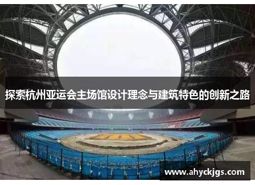 探索杭州亚运会主场馆设计理念与建筑特色的创新之路