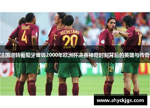 法国逆转葡萄牙晋级2000年欧洲杯决赛神奇时刻背后的英雄与传奇