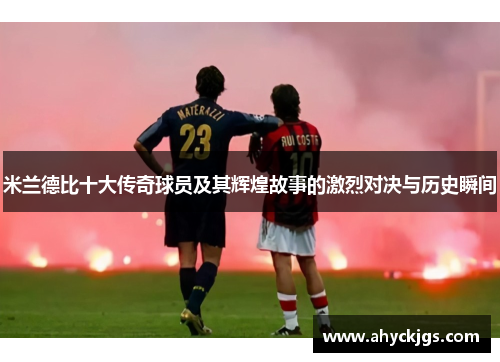米兰德比十大传奇球员及其辉煌故事的激烈对决与历史瞬间