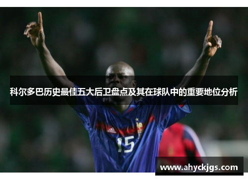 科尔多巴历史最佳五大后卫盘点及其在球队中的重要地位分析
