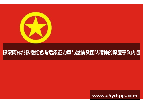 探索阿森纳队徽红色背后象征力量与激情及团队精神的深层意义内涵