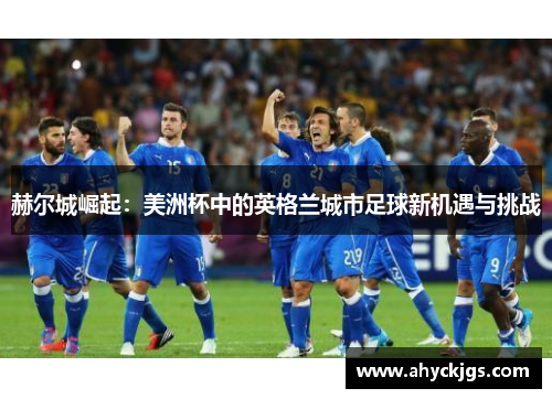 赫尔城崛起:美洲杯中的英格兰城市足球新机遇与挑战 赫尔城崛起:美洲杯中的英格兰城市足球新机遇与挑战