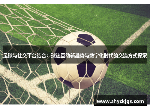 足球与社交平台结合：球迷互动新趋势与数字化时代的交流方式探索