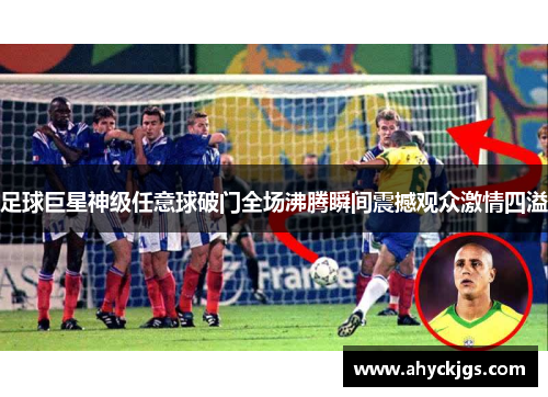 足球巨星神级任意球破门全场沸腾瞬间震撼观众激情四溢