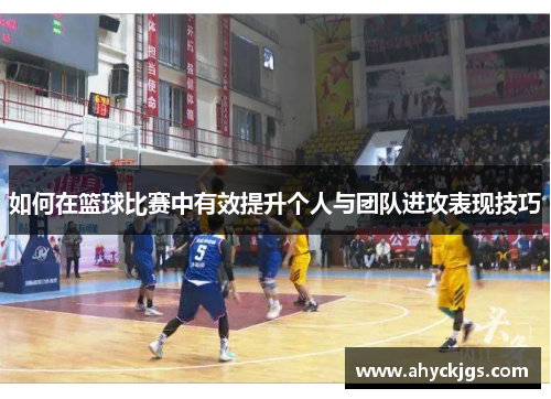 如何在篮球比赛中有效提升个人与团队进攻表现技巧
